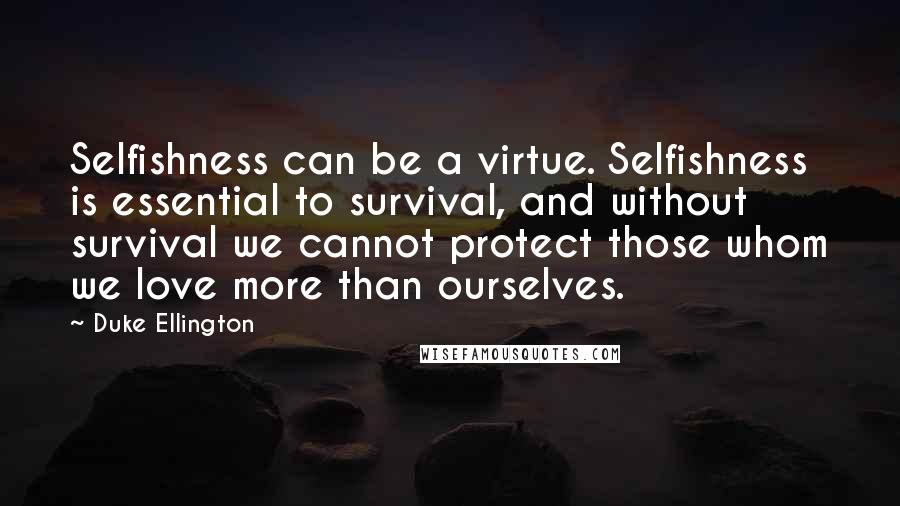 Duke Ellington Quotes: Selfishness can be a virtue. Selfishness is essential to survival, and without survival we cannot protect those whom we love more than ourselves.