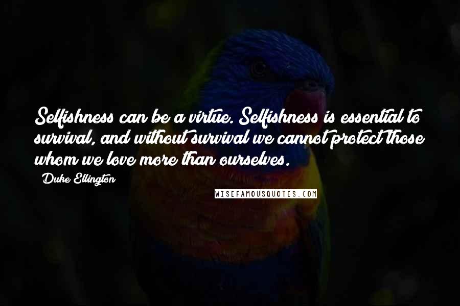 Duke Ellington Quotes: Selfishness can be a virtue. Selfishness is essential to survival, and without survival we cannot protect those whom we love more than ourselves.