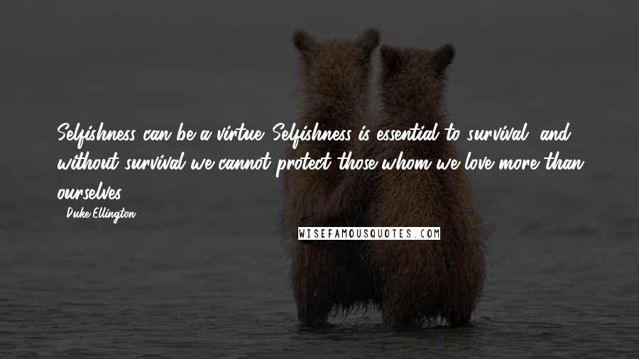 Duke Ellington Quotes: Selfishness can be a virtue. Selfishness is essential to survival, and without survival we cannot protect those whom we love more than ourselves.