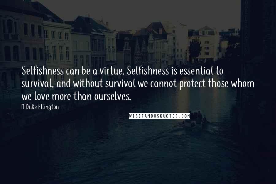 Duke Ellington Quotes: Selfishness can be a virtue. Selfishness is essential to survival, and without survival we cannot protect those whom we love more than ourselves.