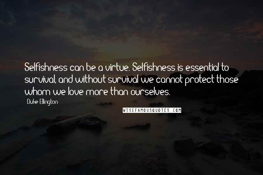 Duke Ellington Quotes: Selfishness can be a virtue. Selfishness is essential to survival, and without survival we cannot protect those whom we love more than ourselves.