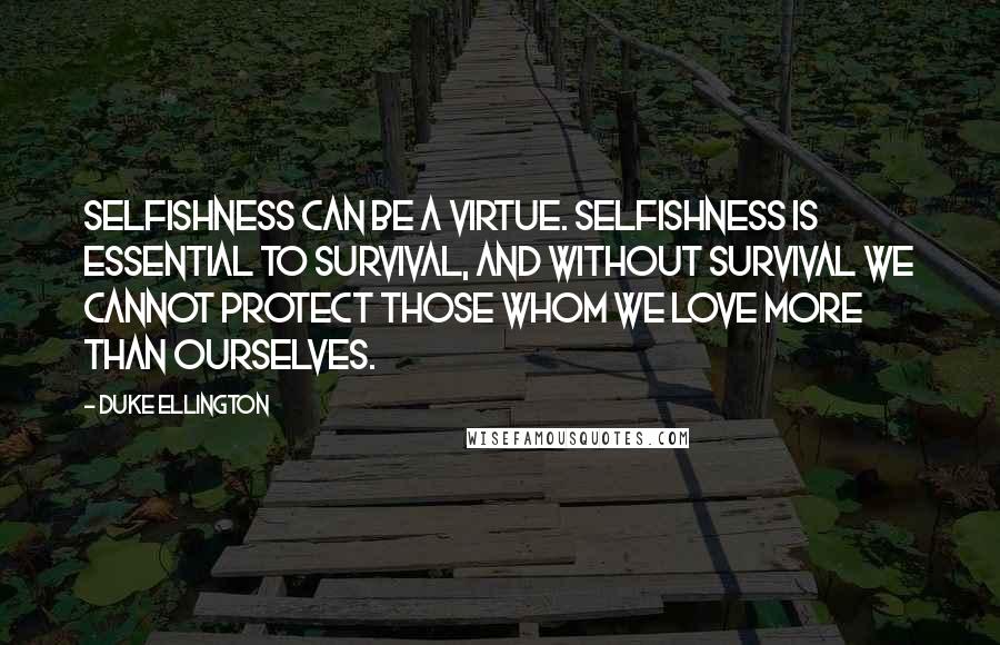 Duke Ellington Quotes: Selfishness can be a virtue. Selfishness is essential to survival, and without survival we cannot protect those whom we love more than ourselves.