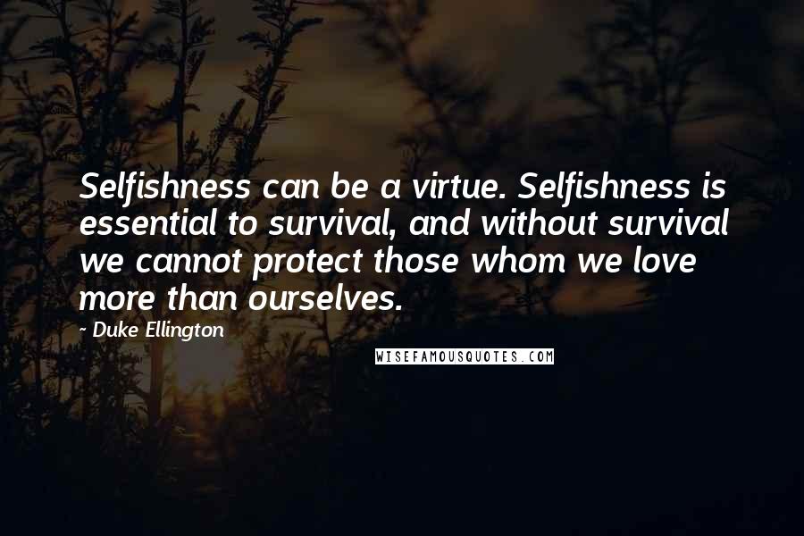 Duke Ellington Quotes: Selfishness can be a virtue. Selfishness is essential to survival, and without survival we cannot protect those whom we love more than ourselves.