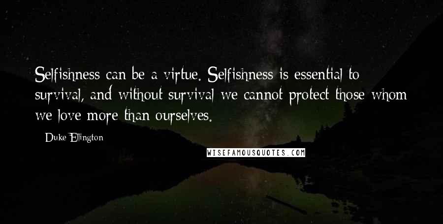 Duke Ellington Quotes: Selfishness can be a virtue. Selfishness is essential to survival, and without survival we cannot protect those whom we love more than ourselves.