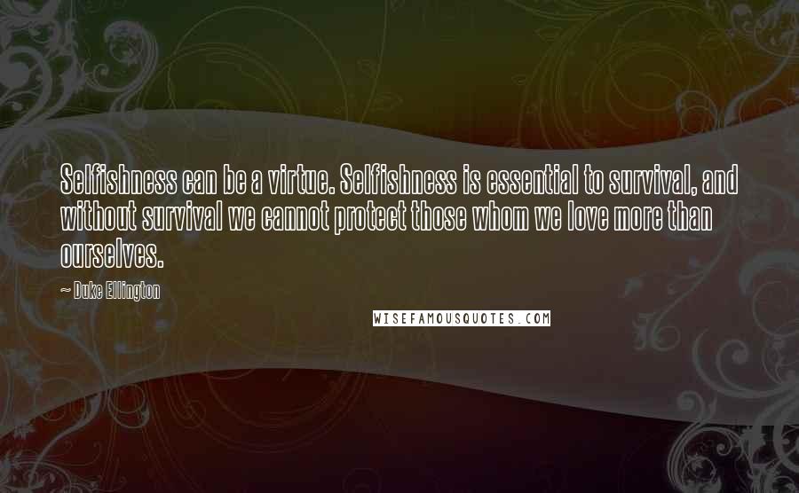 Duke Ellington Quotes: Selfishness can be a virtue. Selfishness is essential to survival, and without survival we cannot protect those whom we love more than ourselves.