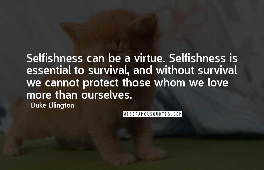 Duke Ellington Quotes: Selfishness can be a virtue. Selfishness is essential to survival, and without survival we cannot protect those whom we love more than ourselves.