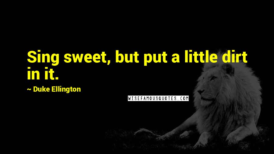 Duke Ellington Quotes: Sing sweet, but put a little dirt in it.