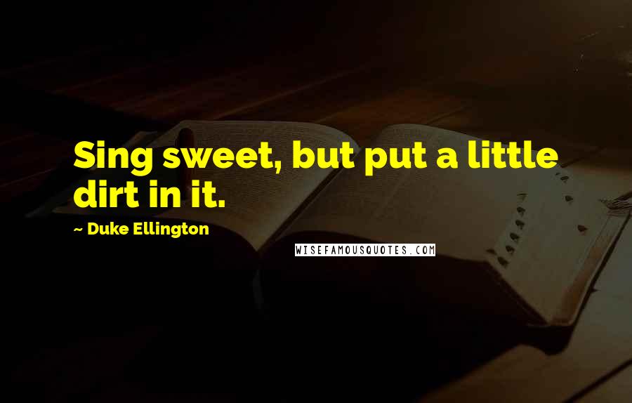 Duke Ellington Quotes: Sing sweet, but put a little dirt in it.