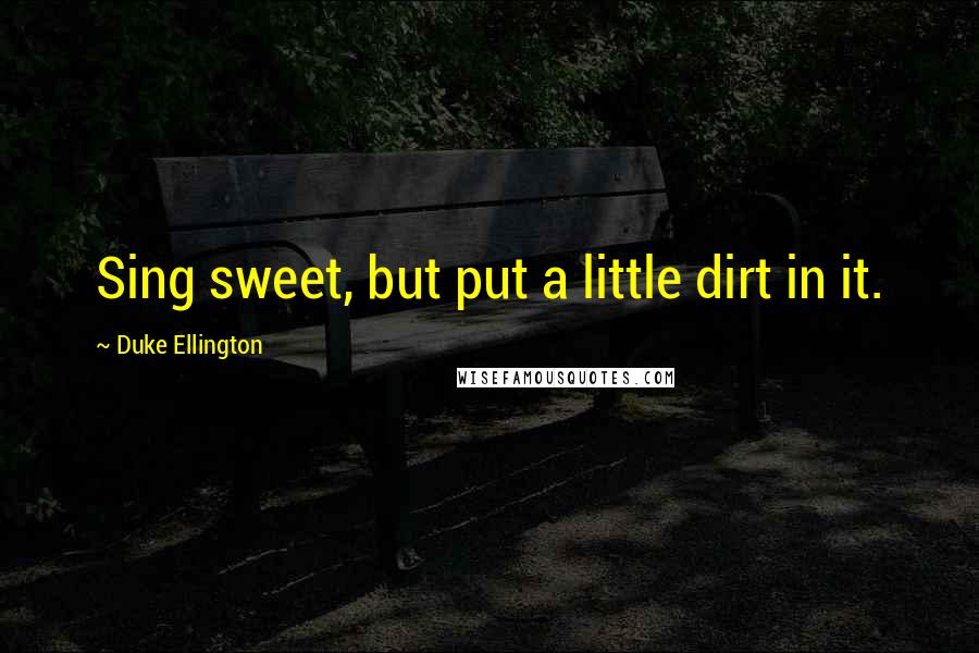 Duke Ellington Quotes: Sing sweet, but put a little dirt in it.