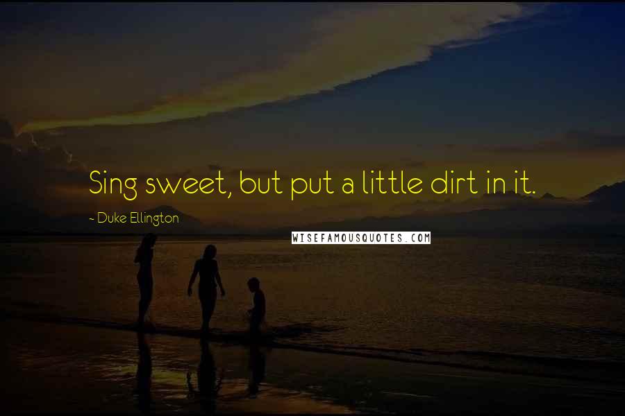 Duke Ellington Quotes: Sing sweet, but put a little dirt in it.