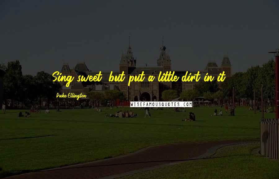 Duke Ellington Quotes: Sing sweet, but put a little dirt in it.