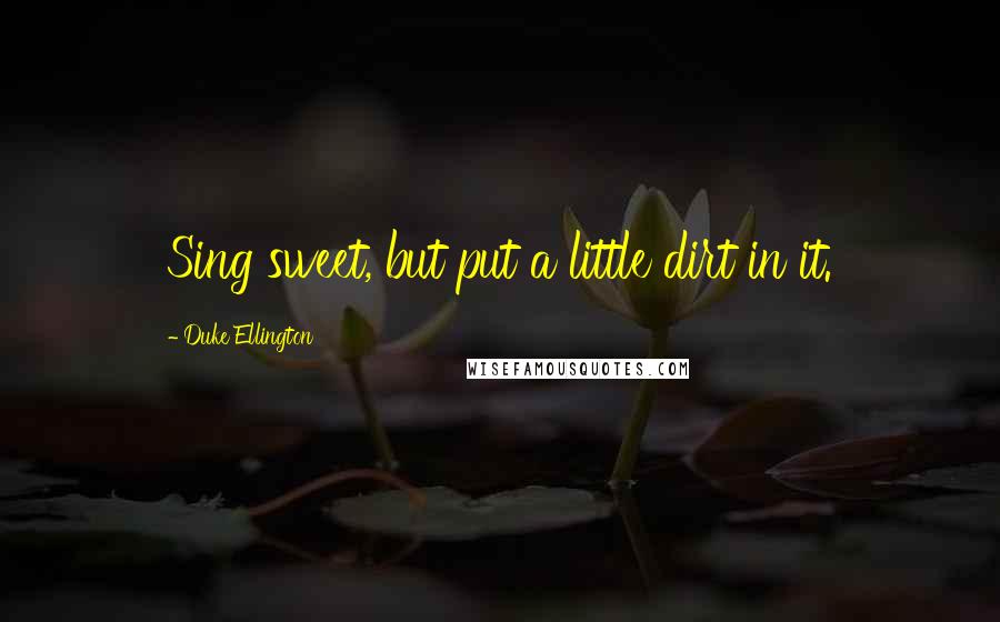 Duke Ellington Quotes: Sing sweet, but put a little dirt in it.