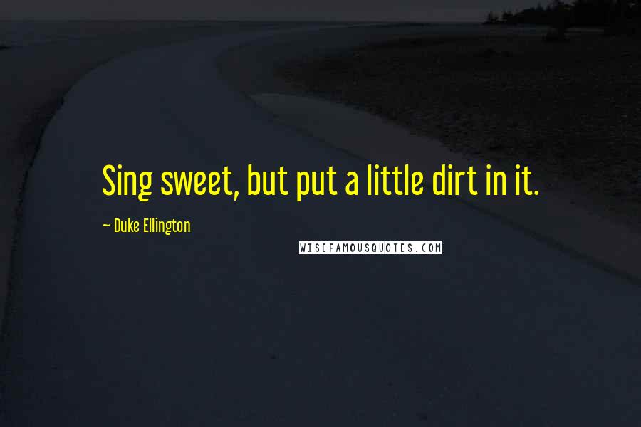 Duke Ellington Quotes: Sing sweet, but put a little dirt in it.