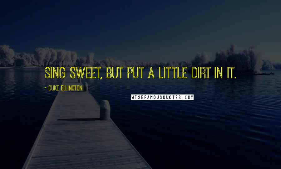 Duke Ellington Quotes: Sing sweet, but put a little dirt in it.