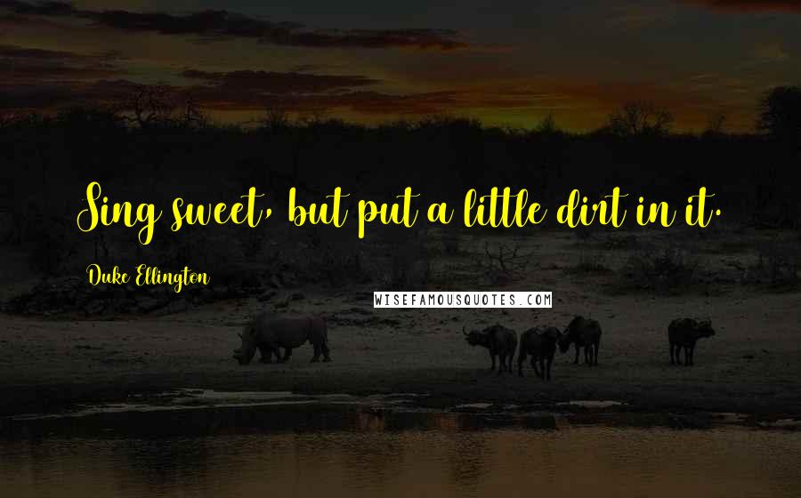 Duke Ellington Quotes: Sing sweet, but put a little dirt in it.