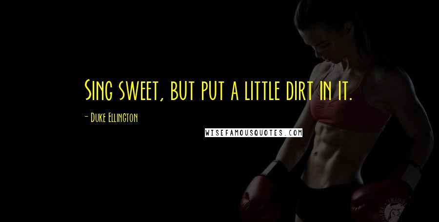 Duke Ellington Quotes: Sing sweet, but put a little dirt in it.