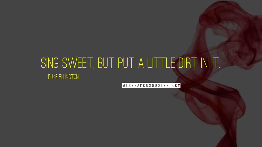 Duke Ellington Quotes: Sing sweet, but put a little dirt in it.