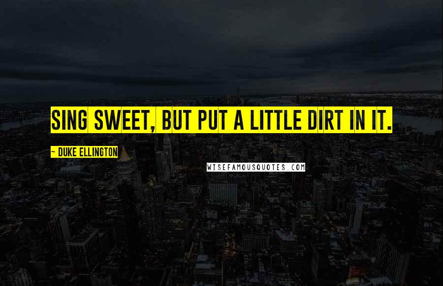 Duke Ellington Quotes: Sing sweet, but put a little dirt in it.