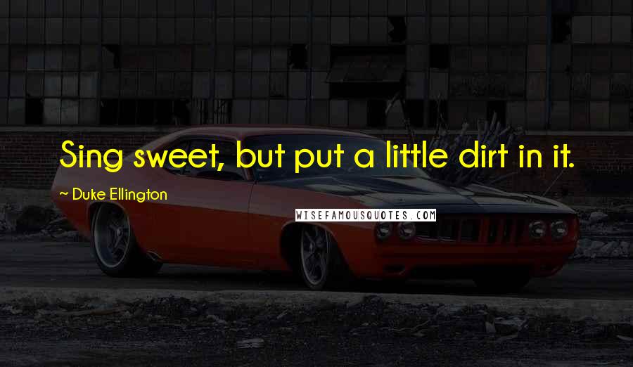 Duke Ellington Quotes: Sing sweet, but put a little dirt in it.