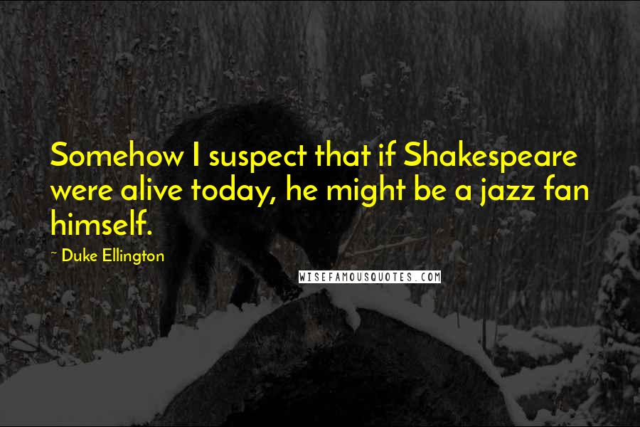 Duke Ellington Quotes: Somehow I suspect that if Shakespeare were alive today, he might be a jazz fan himself.