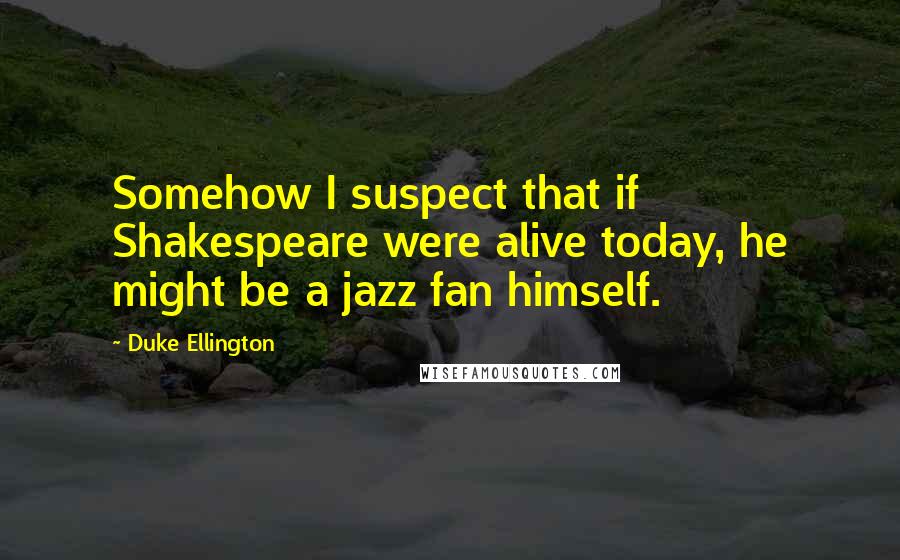 Duke Ellington Quotes: Somehow I suspect that if Shakespeare were alive today, he might be a jazz fan himself.