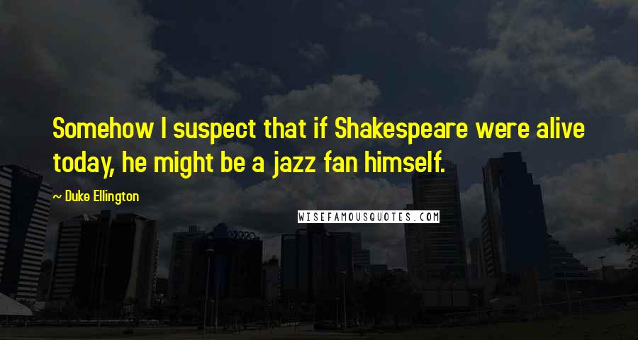 Duke Ellington Quotes: Somehow I suspect that if Shakespeare were alive today, he might be a jazz fan himself.