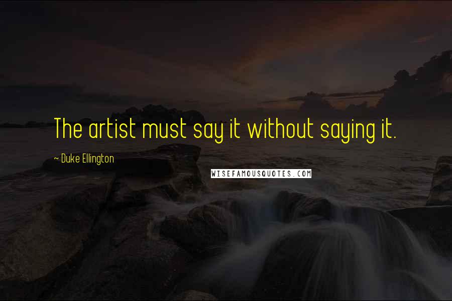 Duke Ellington Quotes: The artist must say it without saying it.