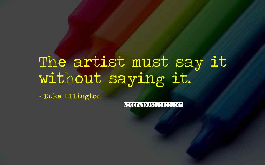 Duke Ellington Quotes: The artist must say it without saying it.