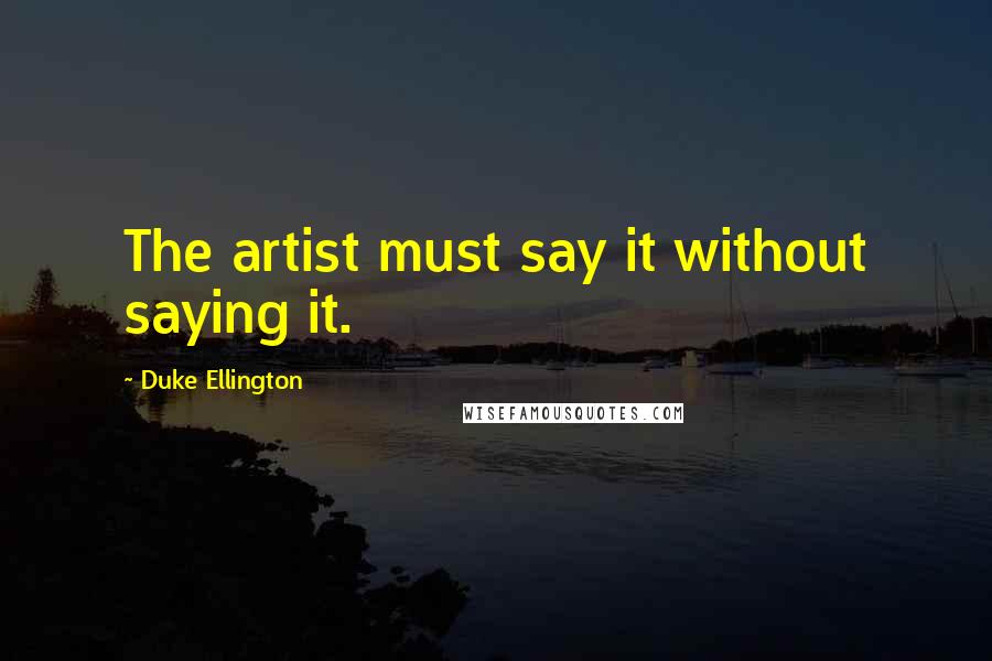 Duke Ellington Quotes: The artist must say it without saying it.