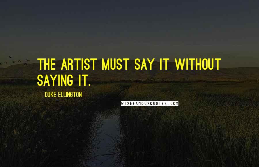 Duke Ellington Quotes: The artist must say it without saying it.