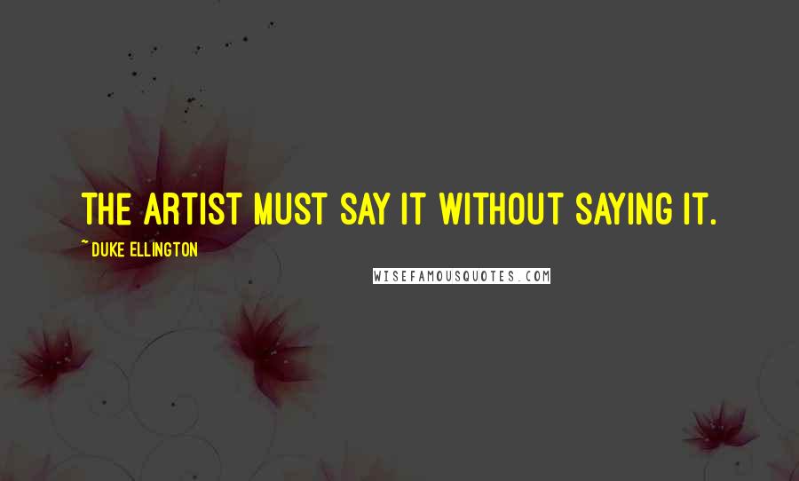 Duke Ellington Quotes: The artist must say it without saying it.