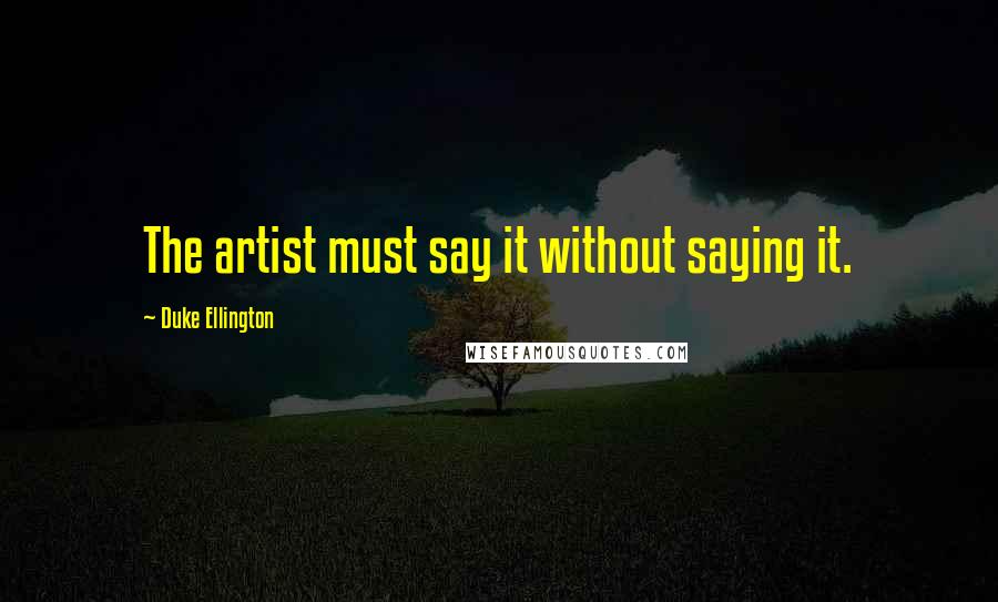 Duke Ellington Quotes: The artist must say it without saying it.