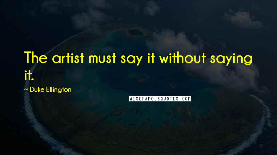 Duke Ellington Quotes: The artist must say it without saying it.