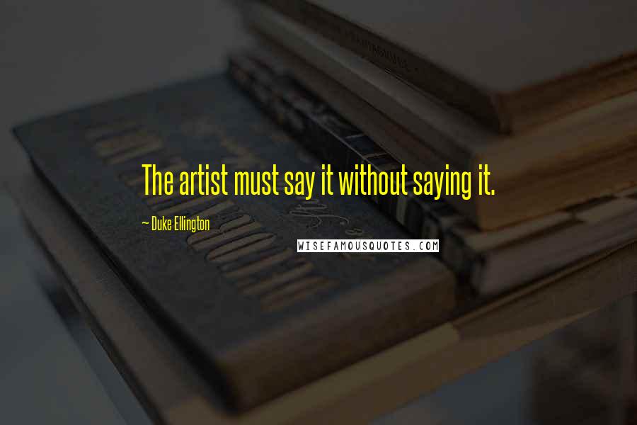 Duke Ellington Quotes: The artist must say it without saying it.