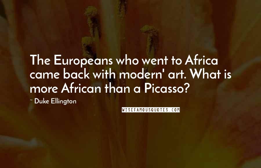 Duke Ellington Quotes: The Europeans who went to Africa came back with modern' art. What is more African than a Picasso?