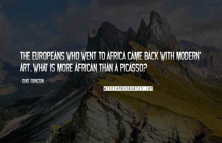 Duke Ellington Quotes: The Europeans who went to Africa came back with modern' art. What is more African than a Picasso?