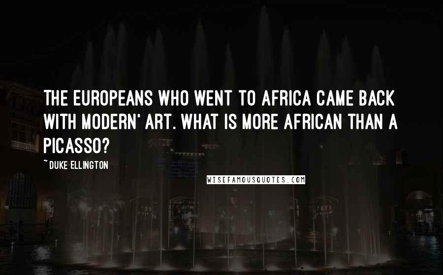 Duke Ellington Quotes: The Europeans who went to Africa came back with modern' art. What is more African than a Picasso?