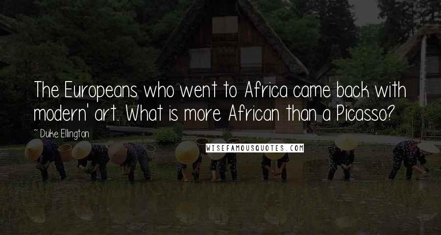 Duke Ellington Quotes: The Europeans who went to Africa came back with modern' art. What is more African than a Picasso?