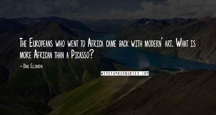 Duke Ellington Quotes: The Europeans who went to Africa came back with modern' art. What is more African than a Picasso?