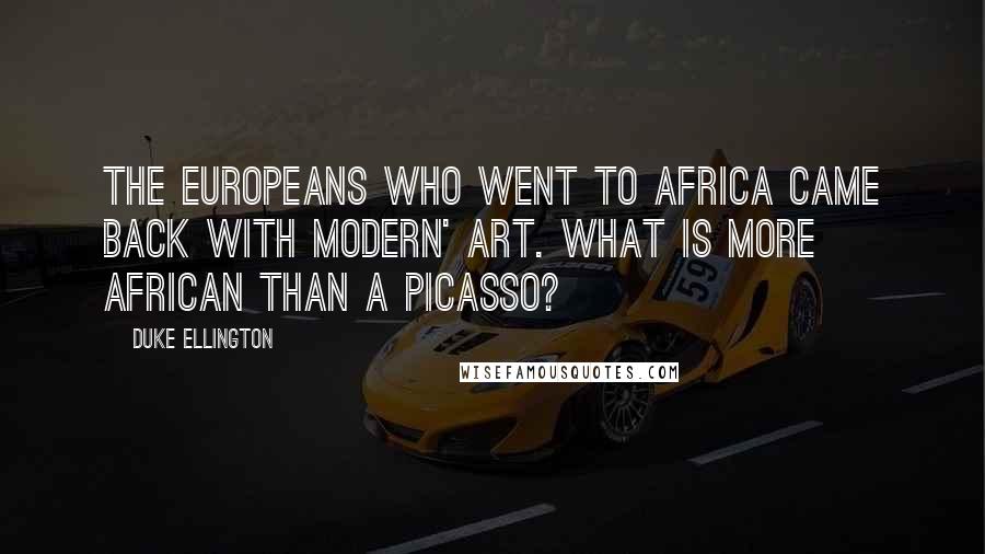 Duke Ellington Quotes: The Europeans who went to Africa came back with modern' art. What is more African than a Picasso?