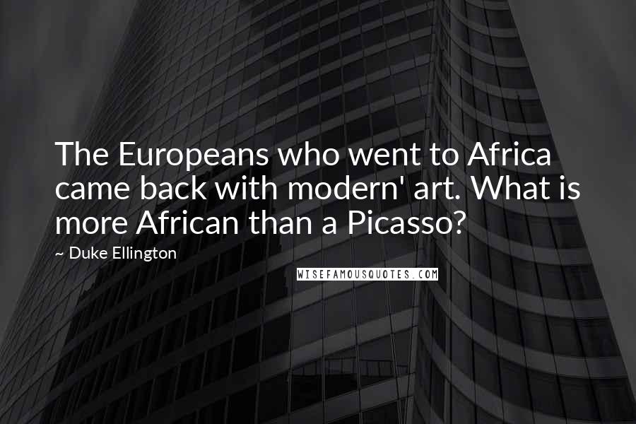 Duke Ellington Quotes: The Europeans who went to Africa came back with modern' art. What is more African than a Picasso?