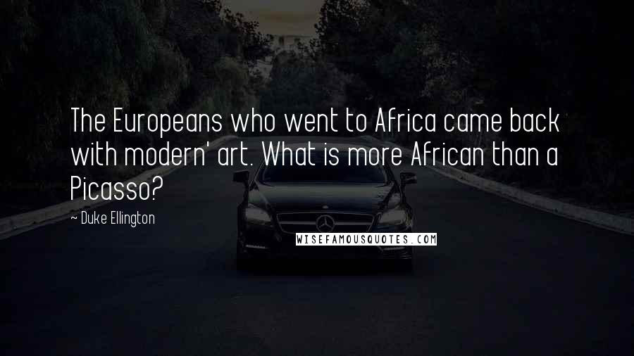 Duke Ellington Quotes: The Europeans who went to Africa came back with modern' art. What is more African than a Picasso?
