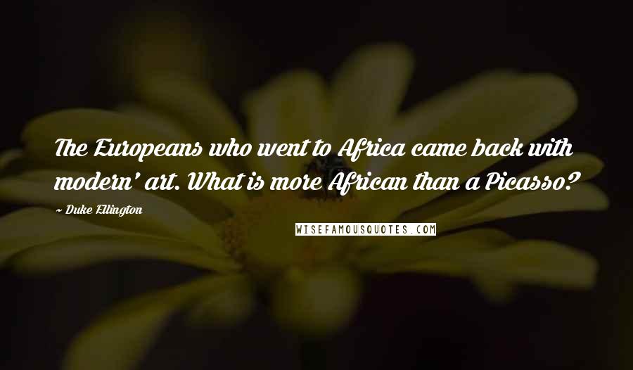 Duke Ellington Quotes: The Europeans who went to Africa came back with modern' art. What is more African than a Picasso?