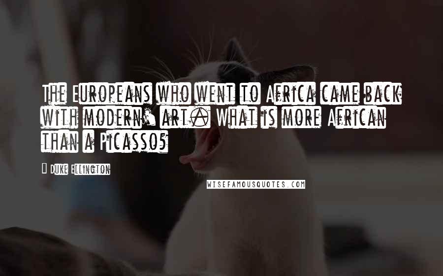 Duke Ellington Quotes: The Europeans who went to Africa came back with modern' art. What is more African than a Picasso?