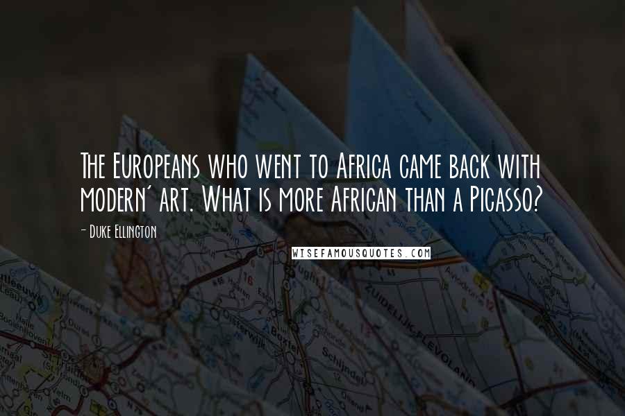 Duke Ellington Quotes: The Europeans who went to Africa came back with modern' art. What is more African than a Picasso?