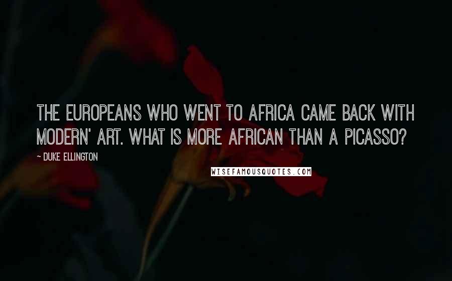 Duke Ellington Quotes: The Europeans who went to Africa came back with modern' art. What is more African than a Picasso?