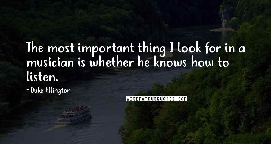 Duke Ellington Quotes: The most important thing I look for in a musician is whether he knows how to listen.