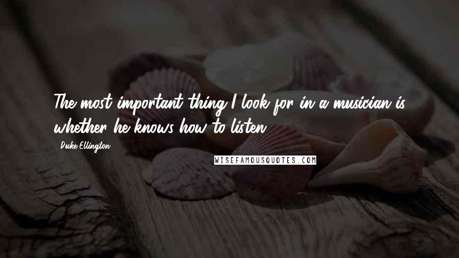 Duke Ellington Quotes: The most important thing I look for in a musician is whether he knows how to listen.