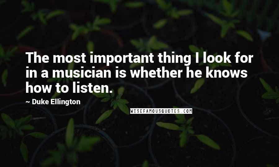 Duke Ellington Quotes: The most important thing I look for in a musician is whether he knows how to listen.