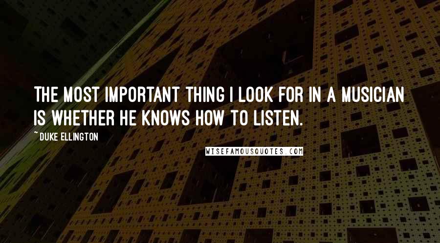 Duke Ellington Quotes: The most important thing I look for in a musician is whether he knows how to listen.